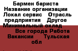 Бармен-бариста › Название организации ­ Локал сервис › Отрасль предприятия ­ Другое › Минимальный оклад ­ 26 200 - Все города Работа » Вакансии   . Тульская обл.